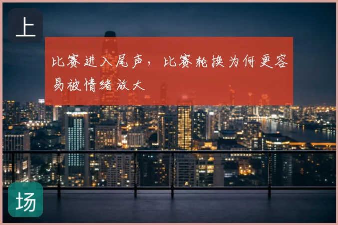 比赛进入尾声，比赛轮换为何更容易被情绪放大
